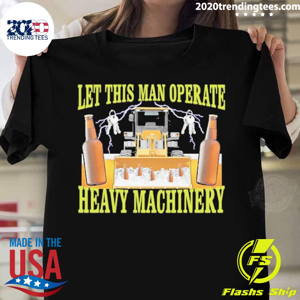 Official let This Man Operate Heavy Machinery T-shirt