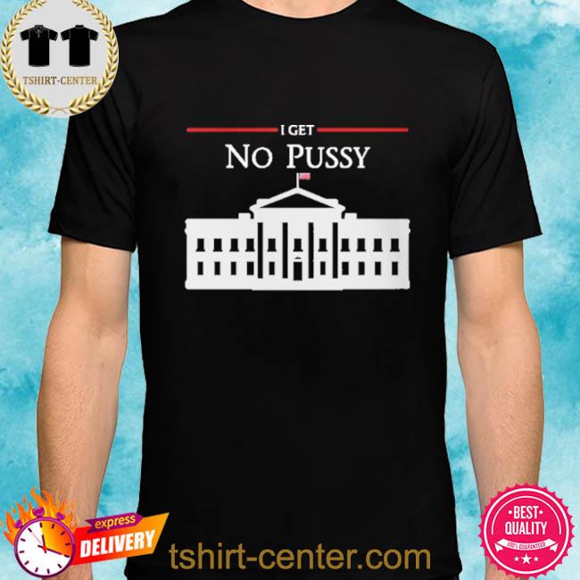 Official White House I Get No Pussy 2022 Shirt
