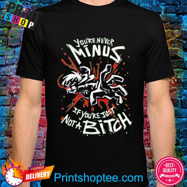 Official You’re Never Minus If You’re Just Not A Bitch Shirt