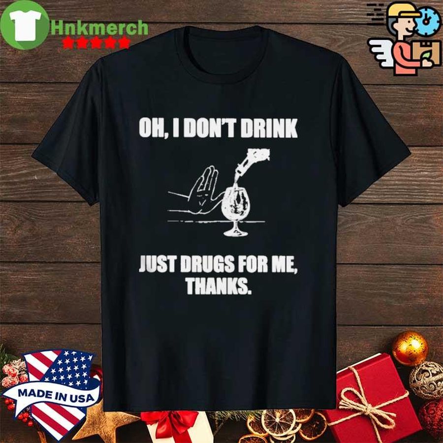 Oh I don’t drink just drugs for me thanks shirt