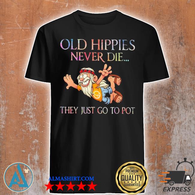 Old Hippies never die they just go to pot shirt