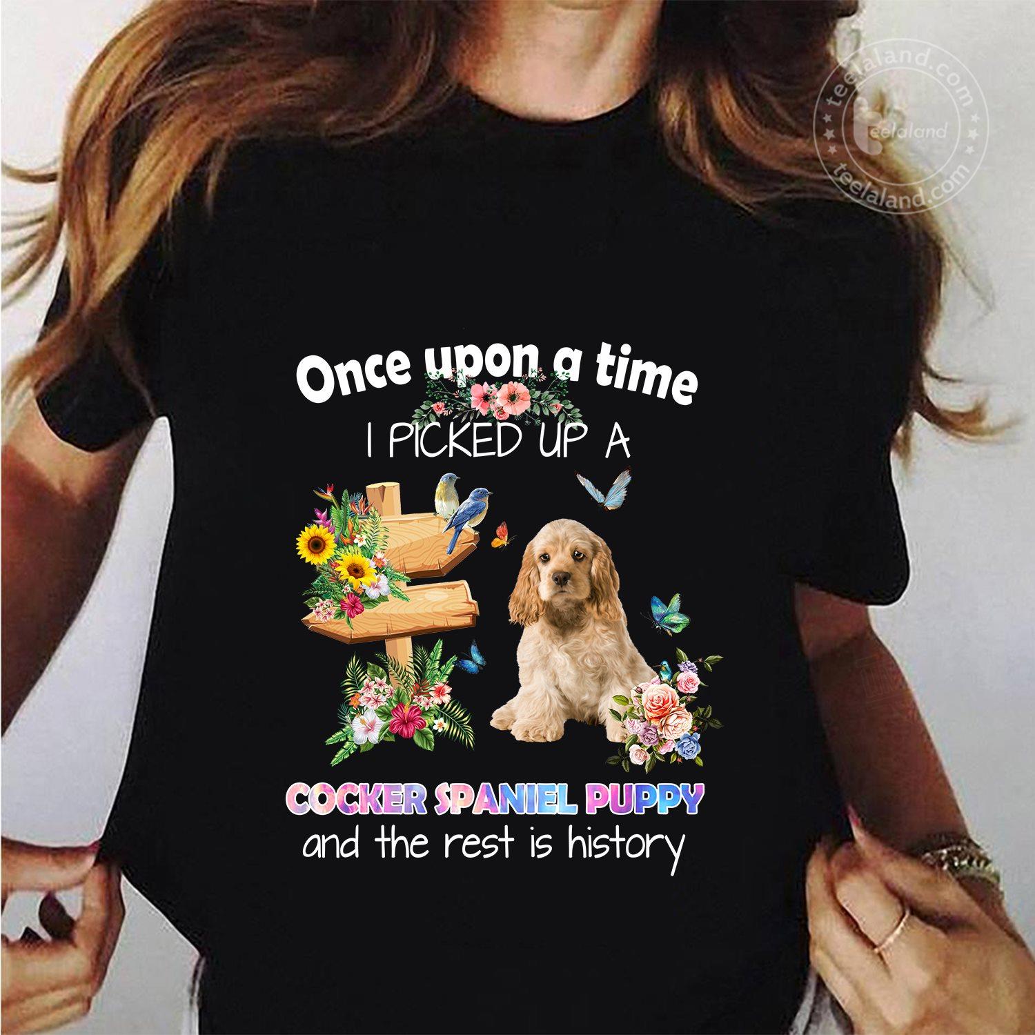 Once Upon A Time I Picked Up A Cocker Spaniel Puppy And The Rest Is History Shirt