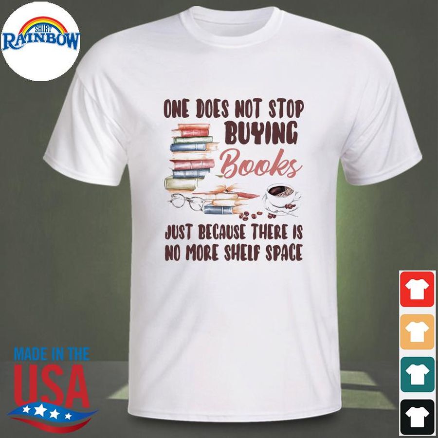One does not stop buying books just because there is no more shelf space shirt