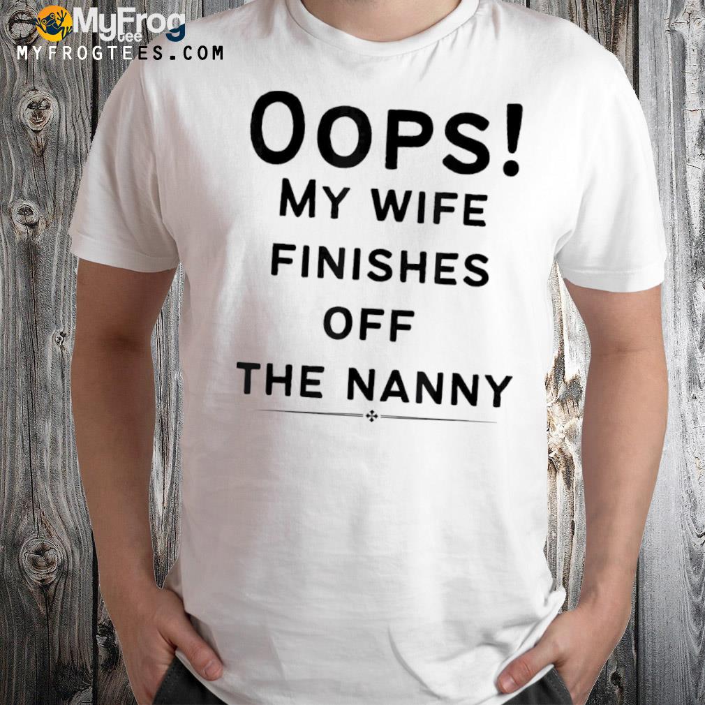Oops my wife finishes off the nanny Shirt