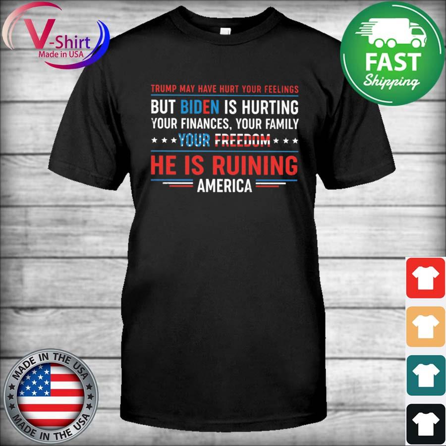 Original Trump may have hurt your feelings but Biden is hurting your finances your Family your freedom he is ruining America shirt