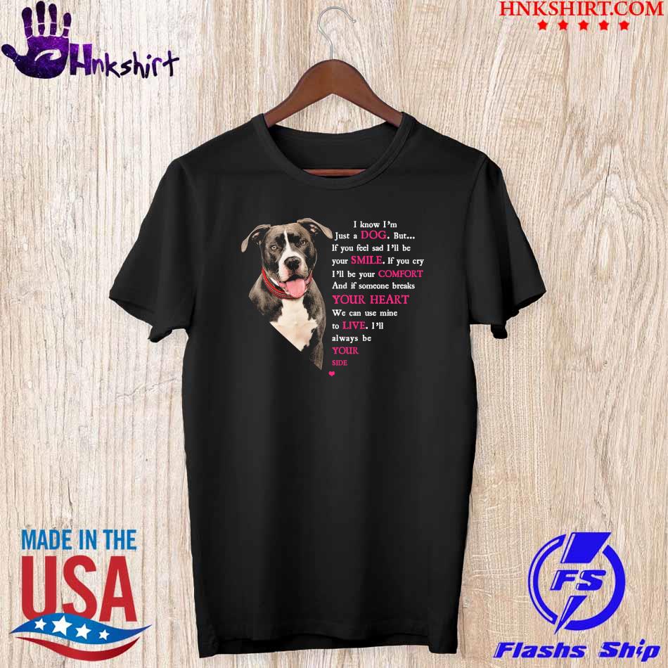 Pitbull I know I'm just a dog but if You feel sad I'll be Your smile if You cry I'll be Your comfort and if someone breaks your heart shirt