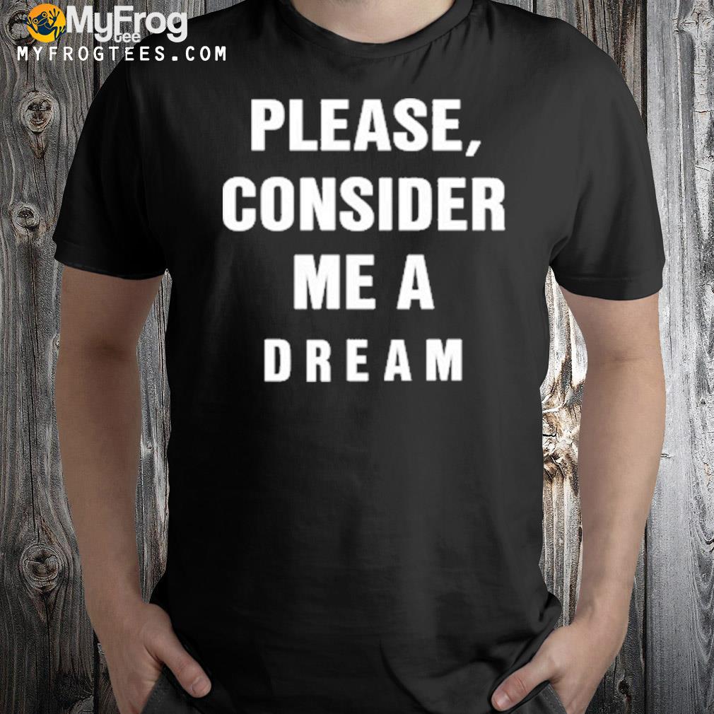 Please consider me a dream shirt
