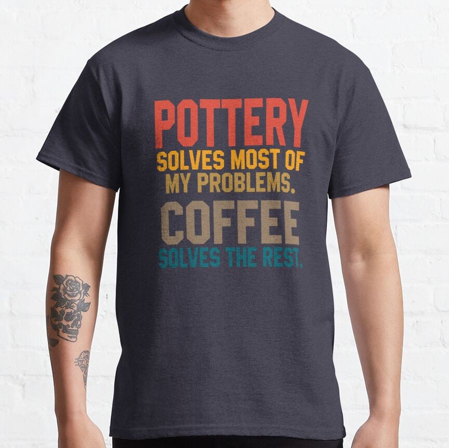 Pottery Solves Most Of My Problems. Coffee Solves The Rest Classic T-Shirt