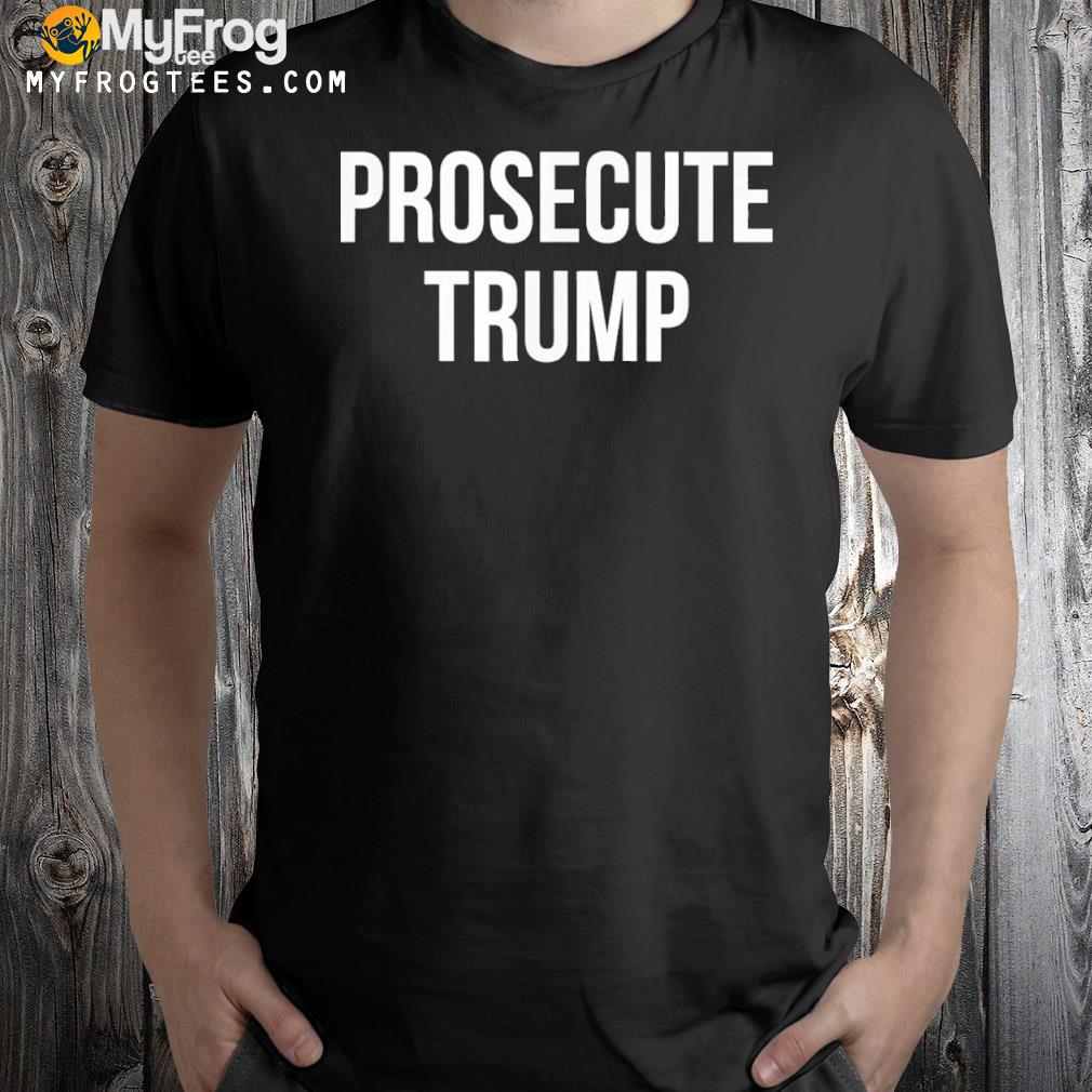 Prosecute Trump shirt