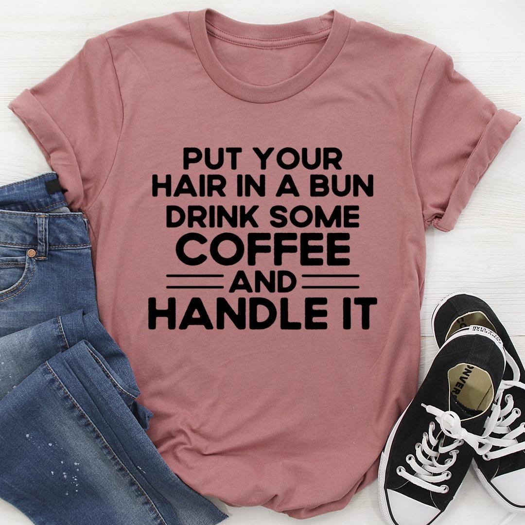 Put Your Hair In A Bun Drink Some Coffee And Handle It Shirt