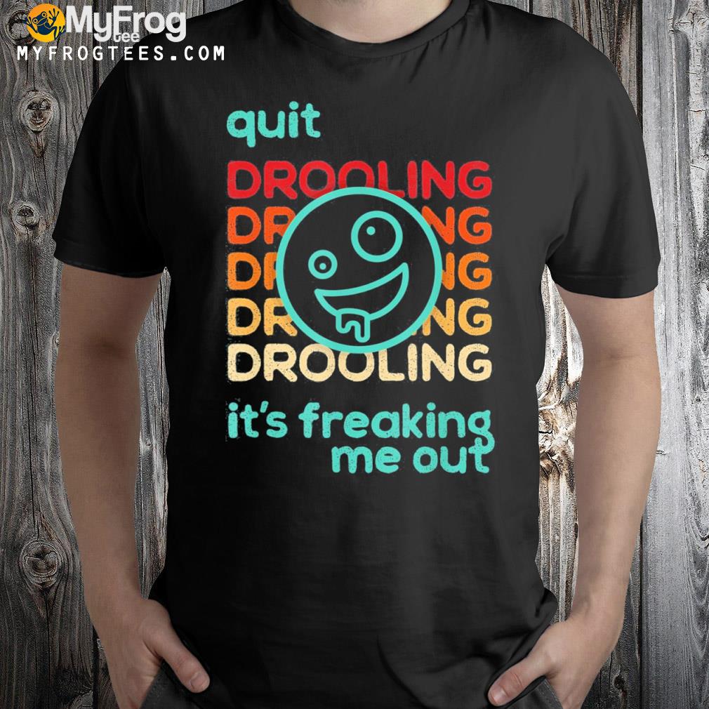 Quit drooling! it's freaking me out shirt
