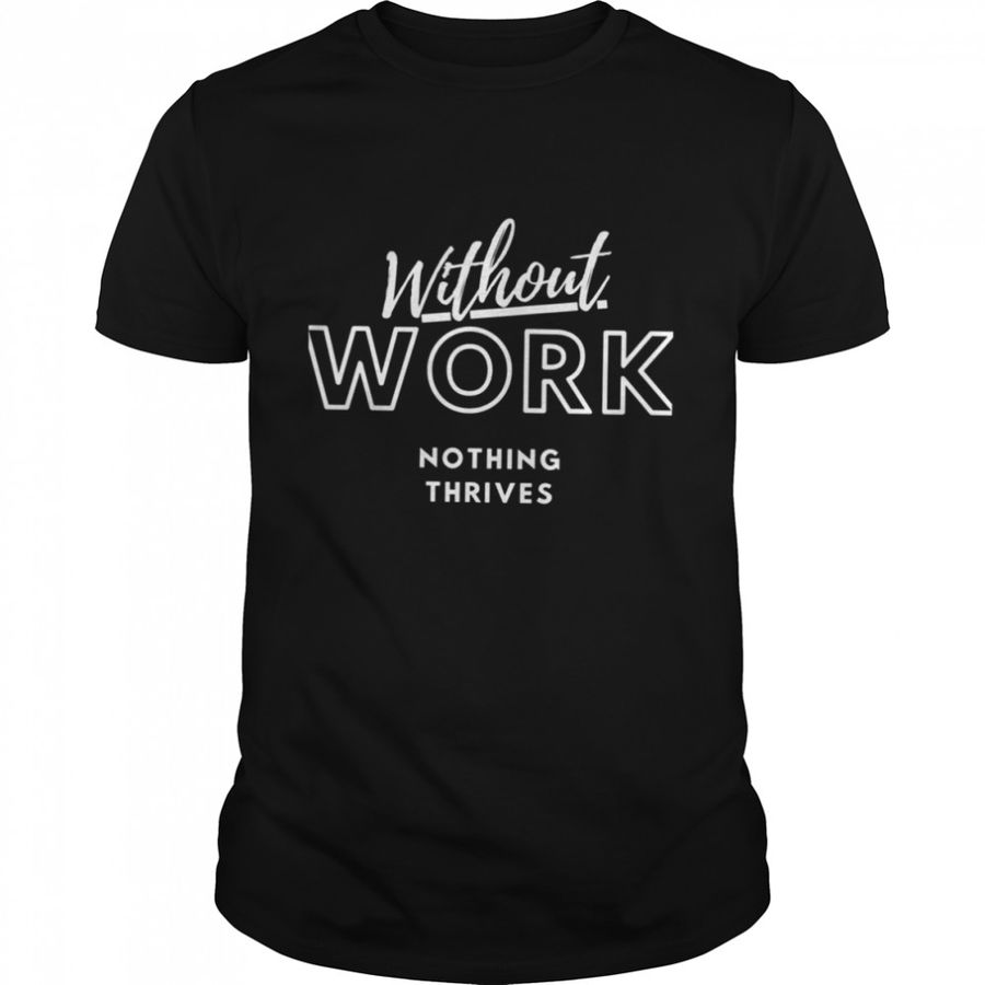 Quote Without Work Nothing Thrives Shirt