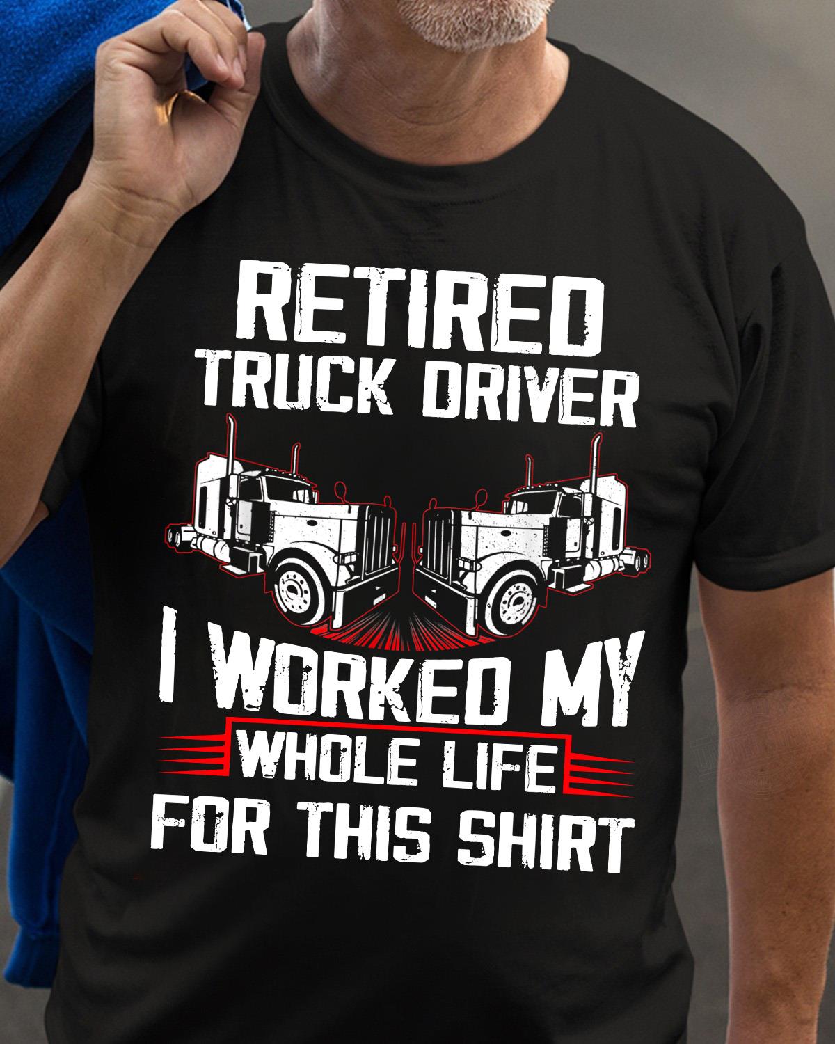 Retired Trucker Driver I Worked My Whole Life For This Shirt
