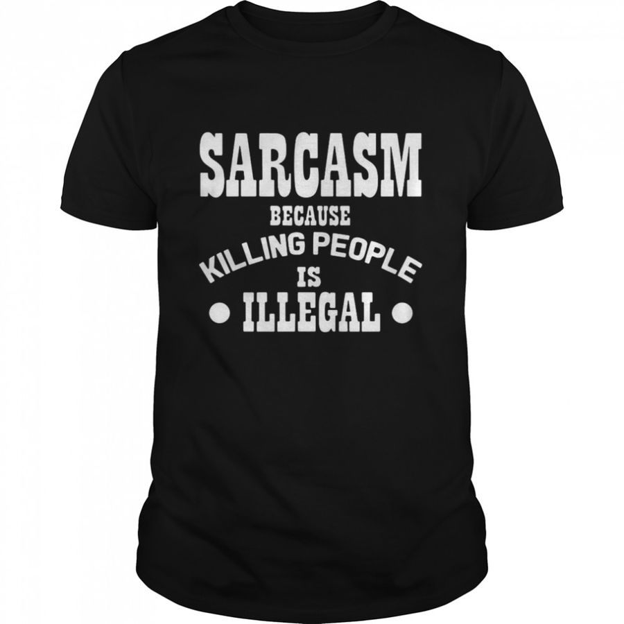 Sarcasm Because Killing People Is Illegal Shirt