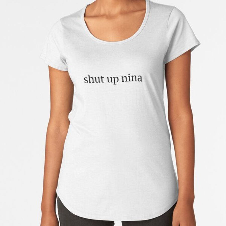 shut up nina  Premium Scoop T-Shirt