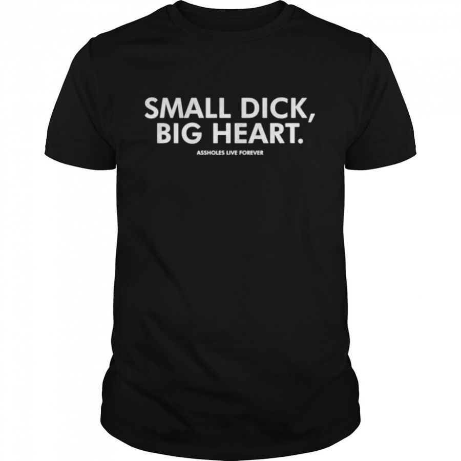 Small Dick Big Heart Assholes Live Forever Shirt