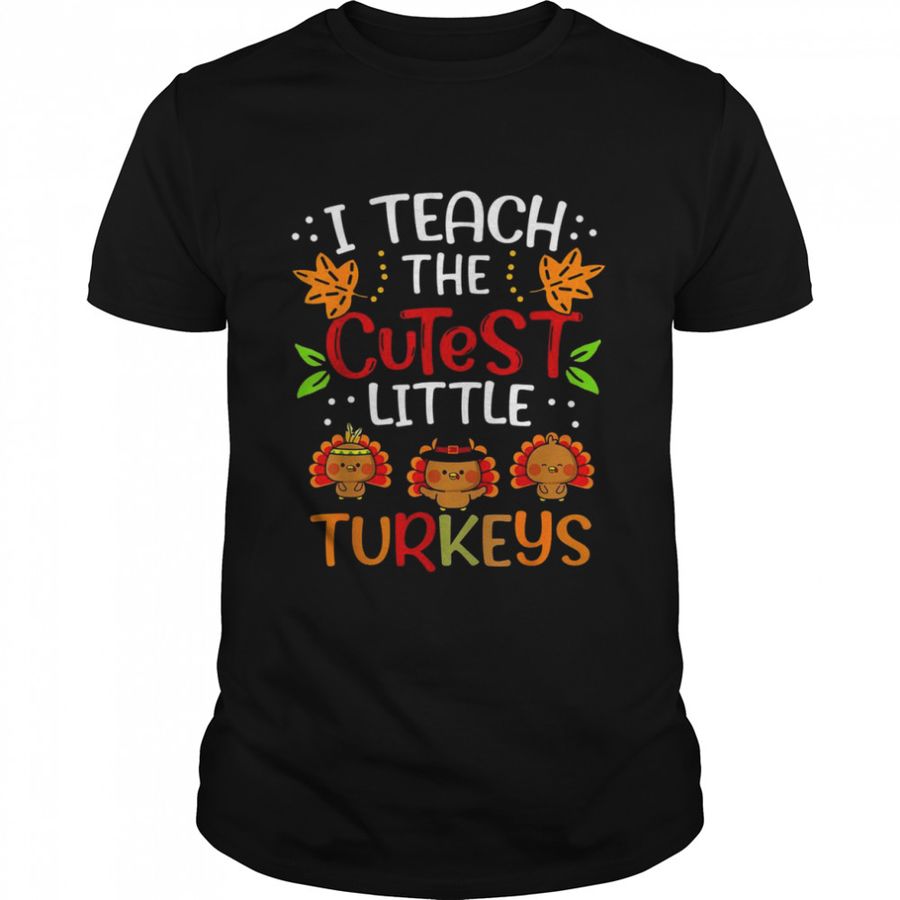 Thanksgiving For Teachers I Teach The Cutest Little Turkeys Shirt