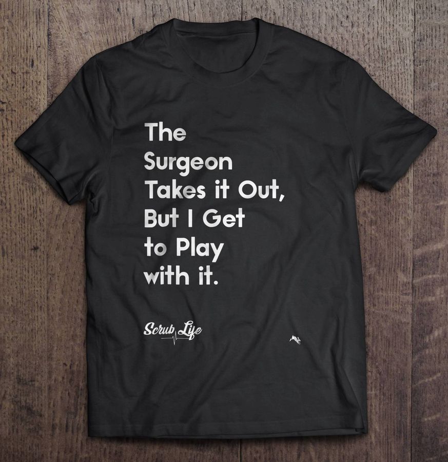 The Surgeon Takes It Out But I Get To Play With It Scrub Life Shirt