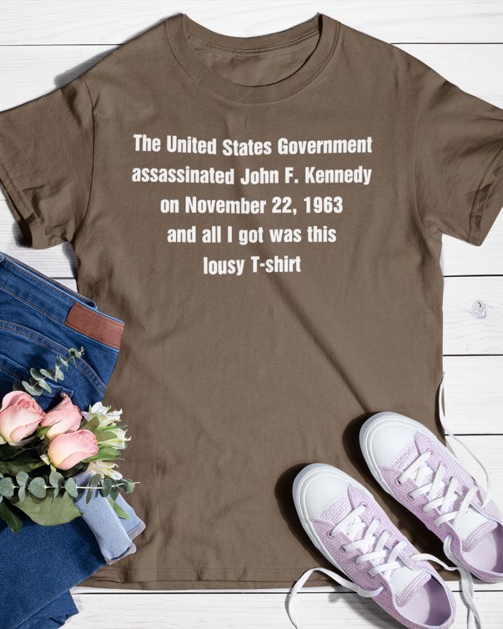 The United States Government Assassinated John F. Kennedy On November 22, 1963 And All I Got Was This Lousy T Shirt T Shirt