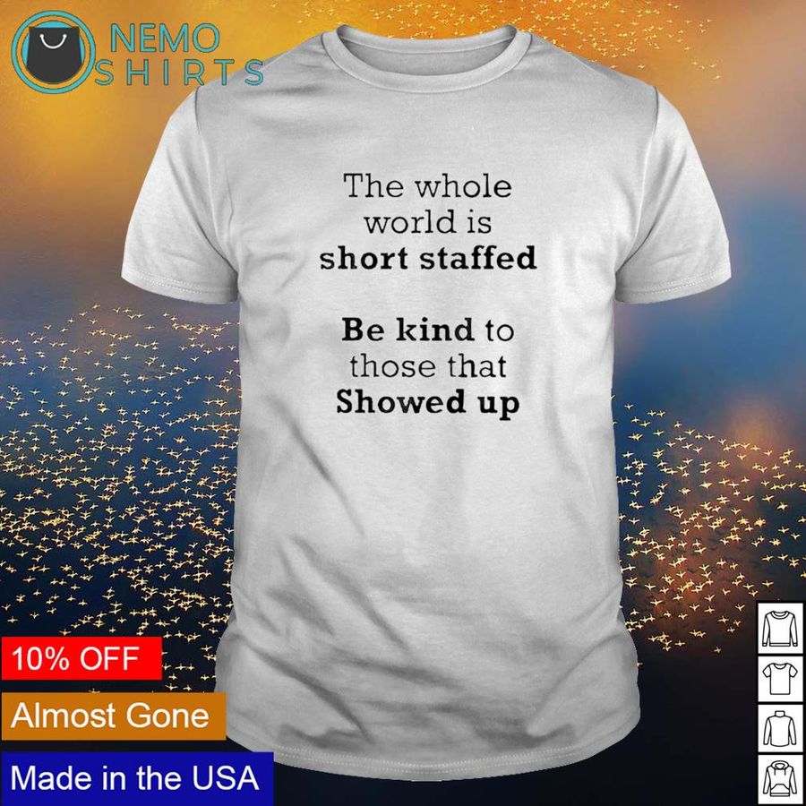 The whole world is short staffed be kind to those that showed up shirt