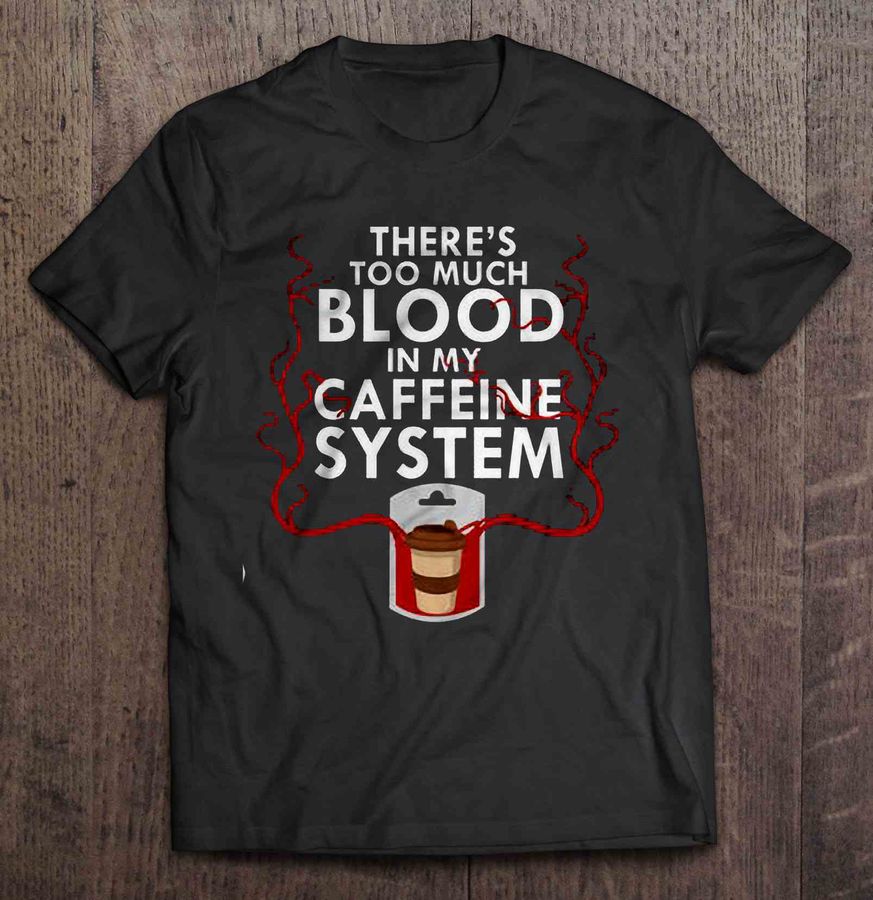 There’s Too Much Blood In My Caffeine System Shirt