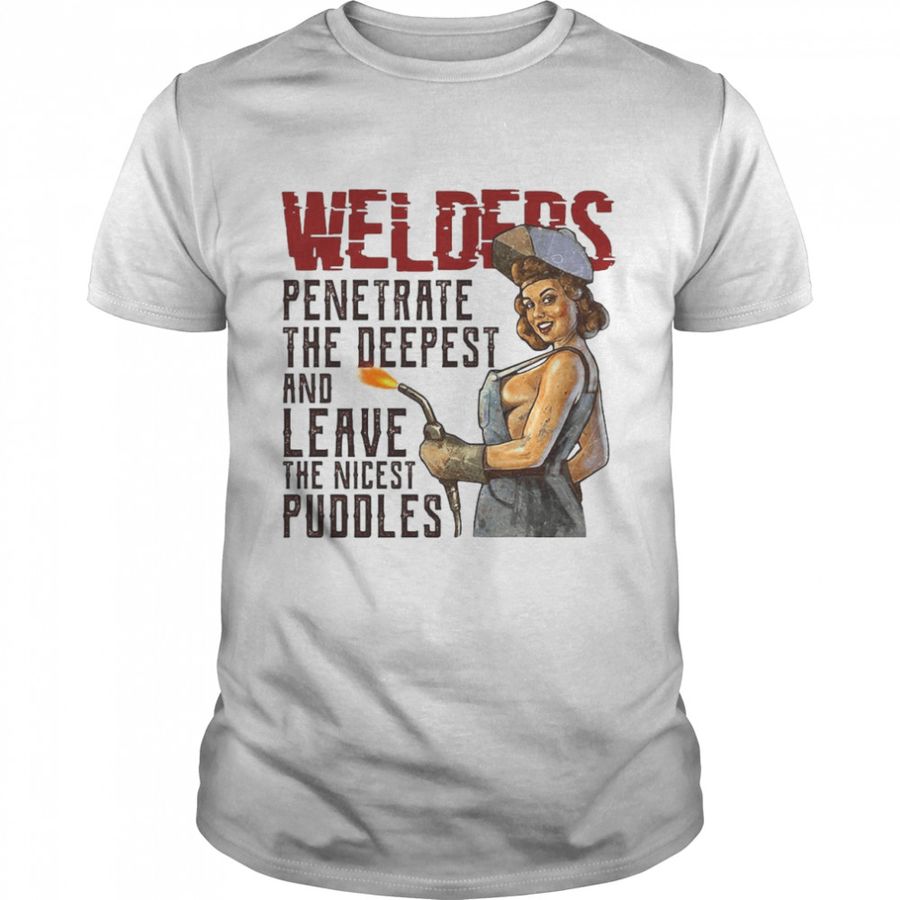 Welder Penetrate The Deepest And Leave The Nicest Puddles T Shirt