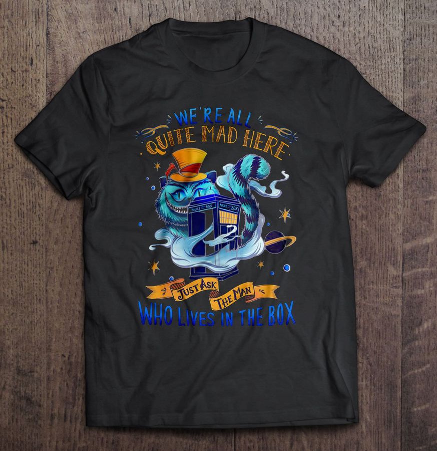 We’Re All Quite Mad Here Just Ask The Man Who Lives In The Box – Cheshire Cat Tardis Tee T Shirt