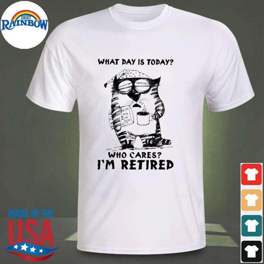 What day is today who cares I'm retired shirt