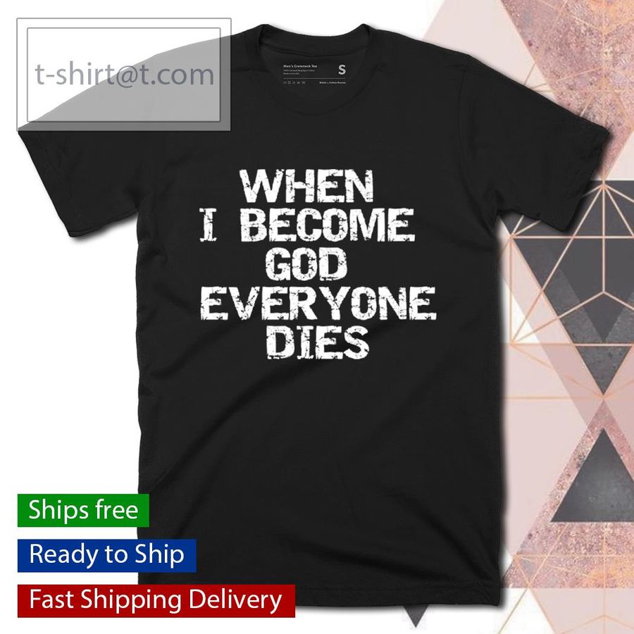 When I become God everyone dies shirt