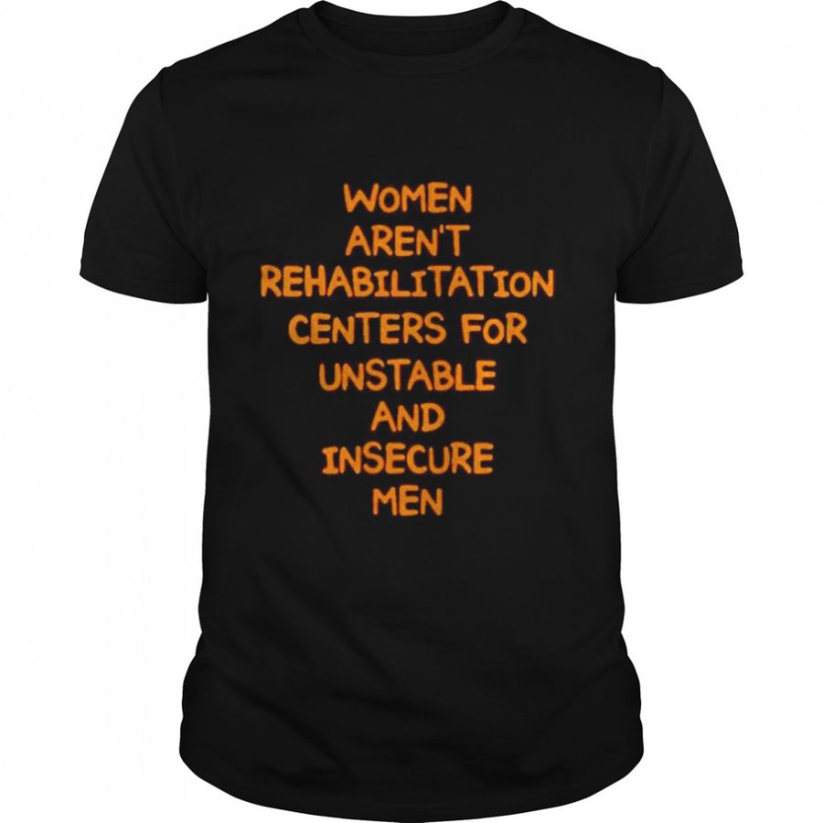 Women Aren’T Rehabilitation Centers For Unstable And Insecure Men Shirt