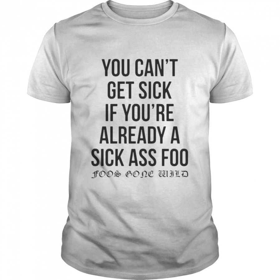 You Can’T Get Sick If You’Re Already A Sick Ass Foo Foos Gone Wild T Shirt