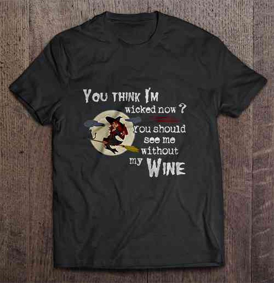 You Thing I’M Wicked Now You Should See Me Without My Wine Tshirt